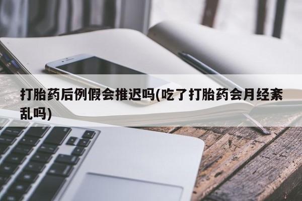 米非米索货到付款打胎药后例假会推迟吗(吃了打胎药会月经紊乱吗)