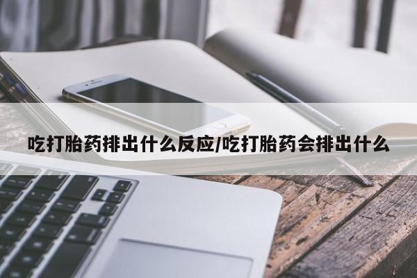 米非米索货到付款吃打胎药排出什么反应/吃打胎药会排出什么