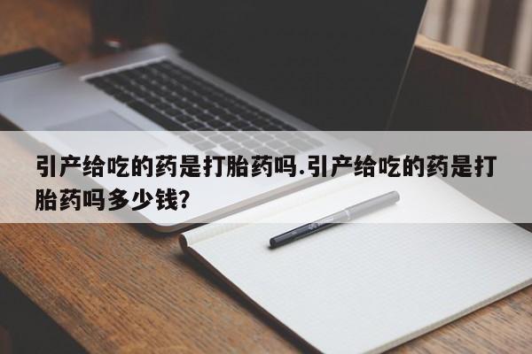 米非米索货到付款引产给吃的药是打胎药吗.引产给吃的药是打胎药吗多少钱?