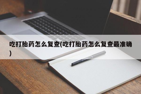 米非米索货到付款吃打胎药怎么复查(吃打胎药怎么复查最准确)